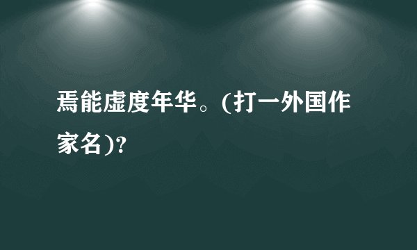 焉能虚度年华。(打一外国作家名)？