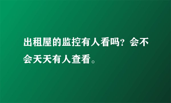 出租屋的监控有人看吗？会不会天天有人查看。