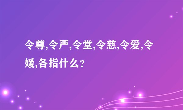令尊,令严,令堂,令慈,令爱,令媛,各指什么？