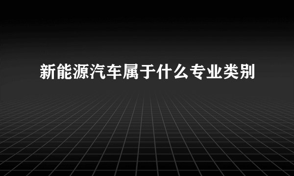 新能源汽车属于什么专业类别