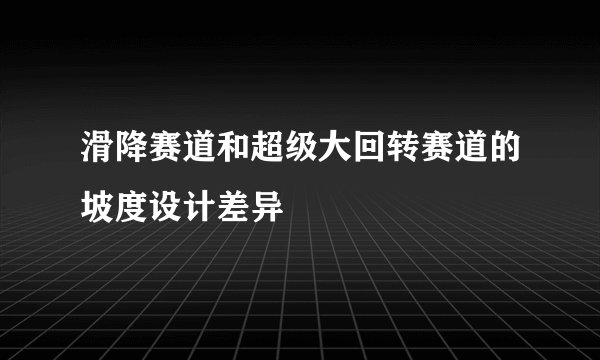 滑降赛道和超级大回转赛道的坡度设计差异