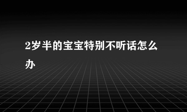 2岁半的宝宝特别不听话怎么办