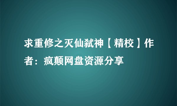 求重修之灭仙弑神【精校】作者：疯颠网盘资源分享