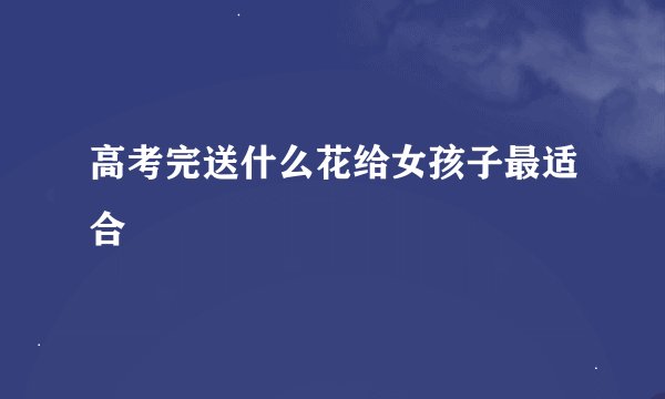 高考完送什么花给女孩子最适合
