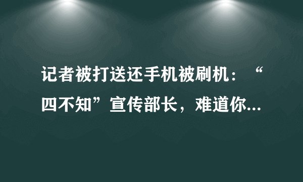 记者被打送还手机被刷机:“四不知”宣传部长,难道你不心虚吗?