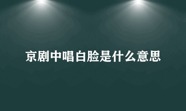 京剧中唱白脸是什么意思