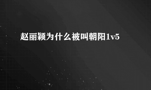 赵丽颖为什么被叫朝阳1v5