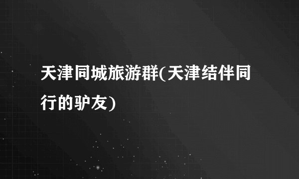 天津同城旅游群(天津结伴同行的驴友)
