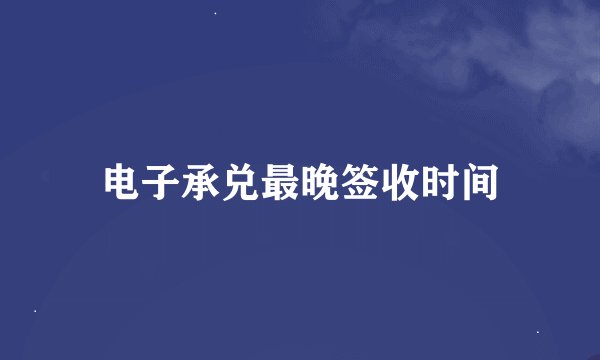 电子承兑最晚签收时间