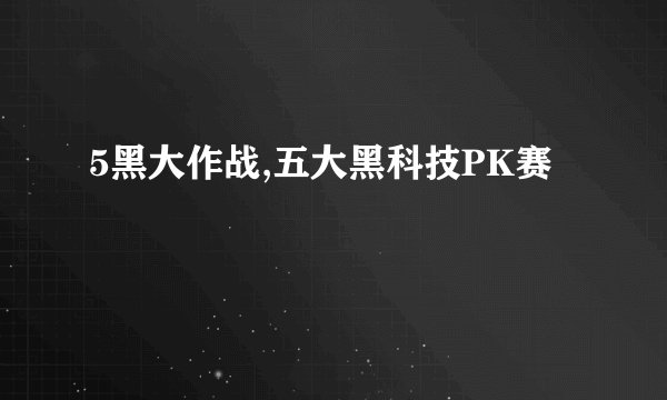 5黑大作战,五大黑科技PK赛