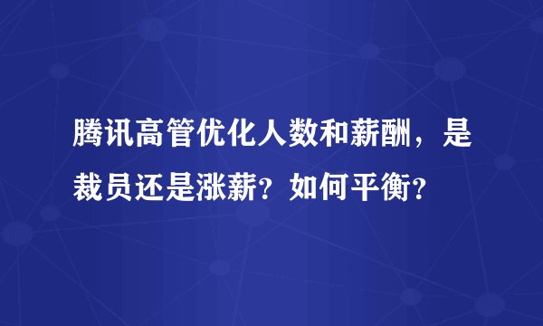 腾讯高管优化人数和薪酬，是裁员还是涨薪？如何平衡？