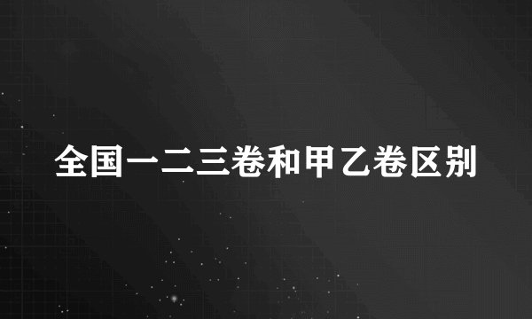全国一二三卷和甲乙卷区别