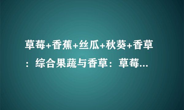 草莓+香蕉+丝瓜+秋葵+香草：综合果蔬与香草：草莓、香蕉、丝瓜、秋葵