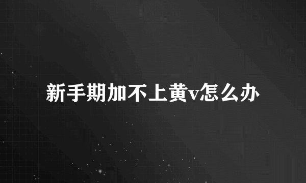 新手期加不上黄v怎么办