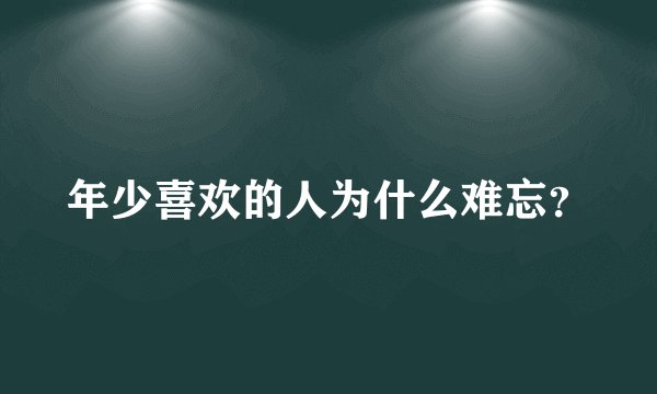 年少喜欢的人为什么难忘？