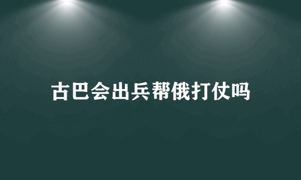 古巴会出兵帮俄打仗吗