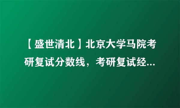 【盛世清北】北京大学马院考研复试分数线，考研复试经验，复试细则