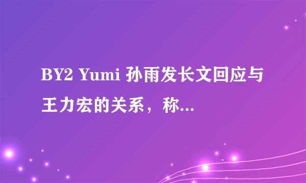 BY2 Yumi 孙雨发长文回应与王力宏的关系,称是婚前正式女友,从未插足其婚姻,文中还有哪些细节?