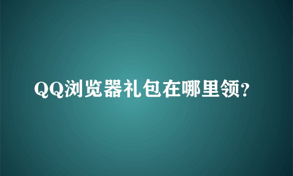 QQ浏览器礼包在哪里领?