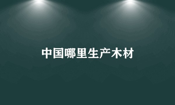 中国哪里生产木材