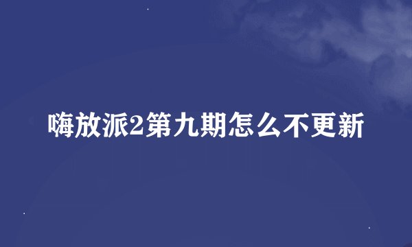 嗨放派2第九期怎么不更新