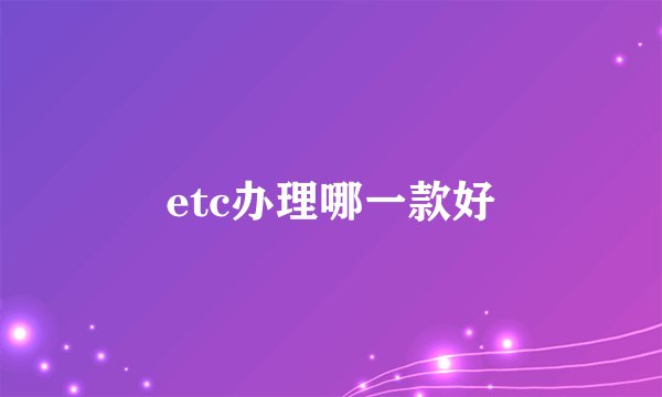 etc办理哪一款好