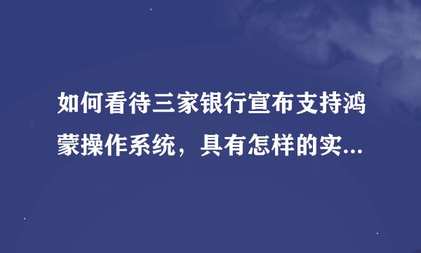 如何看待三家银行宣布支持鸿蒙操作系统,具有怎样的实际意义?