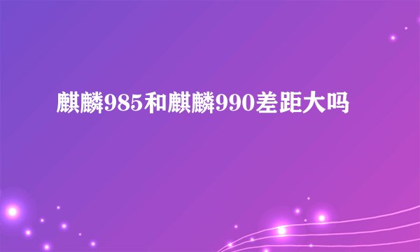 麒麟985和麒麟990差距大吗
