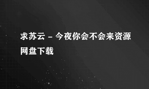 求苏云 - 今夜你会不会来资源网盘下载