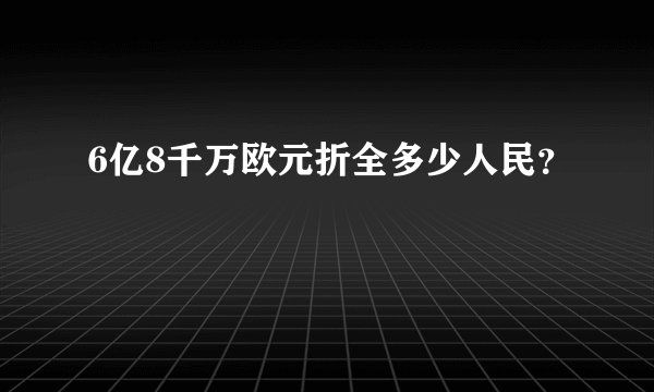 6亿8千万欧元折全多少人民？