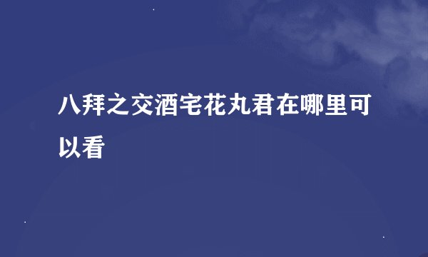 八拜之交酒宅花丸君在哪里可以看