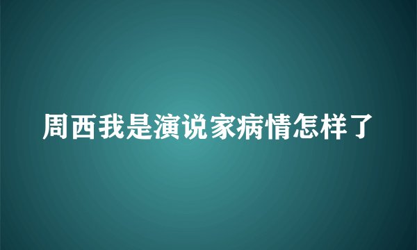 周西我是演说家病情怎样了