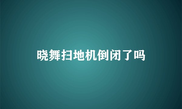 晓舞扫地机倒闭了吗