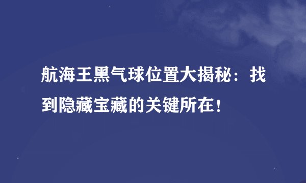 航海王黑气球位置大揭秘：找到隐藏宝藏的关键所在！