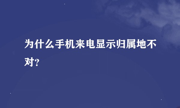 为什么手机来电显示归属地不对?