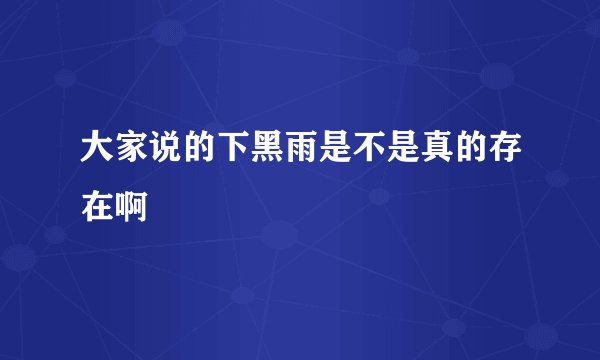 大家说的下黑雨是不是真的存在啊