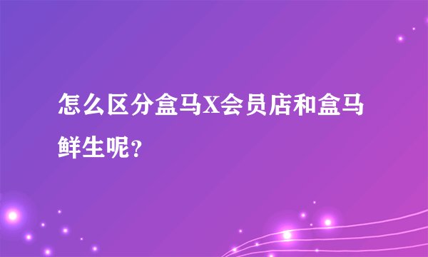 怎么区分盒马X会员店和盒马鲜生呢？
