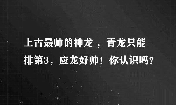 上古最帅的神龙 ，青龙只能排第3，应龙好帅！你认识吗？
