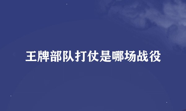 王牌部队打仗是哪场战役