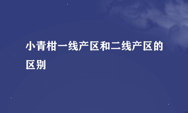 小青柑一线产区和二线产区的区别