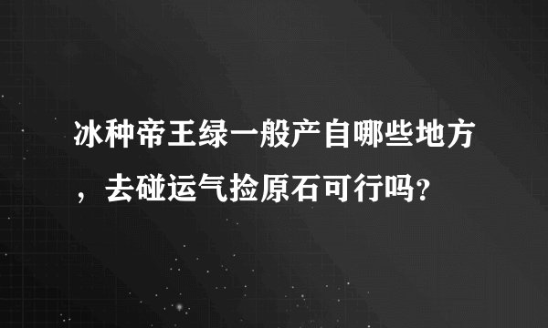 冰种帝王绿一般产自哪些地方，去碰运气捡原石可行吗？