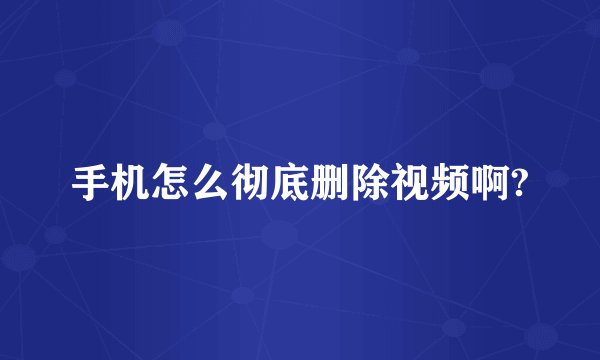 手机怎么彻底删除视频啊?