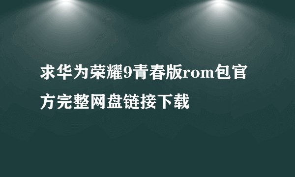 求华为荣耀9青春版rom包官方完整网盘链接下载
