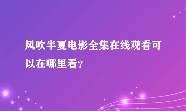 风吹半夏电影全集在线观看可以在哪里看？