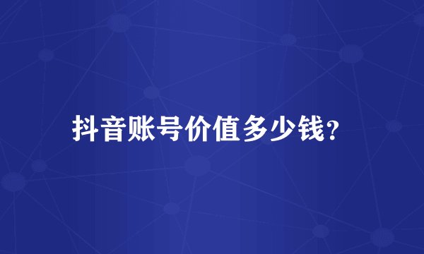 抖音账号价值多少钱？