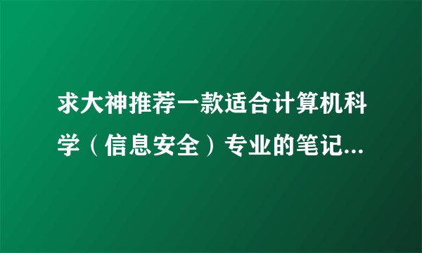 求大神推荐一款适合计算机科学（信息安全）专业的笔记本电脑，当然，作为女生，还希望外观好看些，价格在