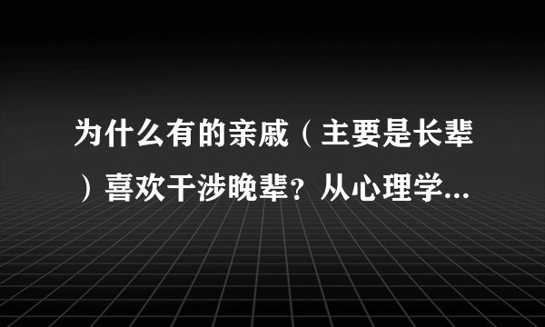 为什么有的亲戚（主要是长辈）喜欢干涉晚辈？从心理学上怎么解释？最后:我认为是没有资格干涉的