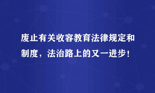 废止有关收容教育法律规定和制度，法治路上的又一进步！