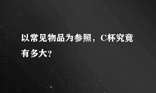 以常见物品为参照，C杯究竟有多大？