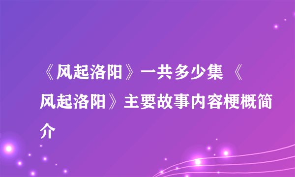 《风起洛阳》一共多少集 《风起洛阳》主要故事内容梗概简介